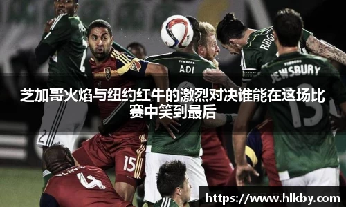 芝加哥火焰与纽约红牛的激烈对决谁能在这场比赛中笑到最后