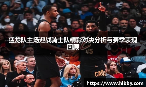 猛龙队主场迎战骑士队精彩对决分析与赛季表现回顾
