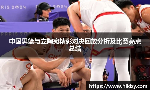 中国男篮与立陶宛精彩对决回放分析及比赛亮点总结