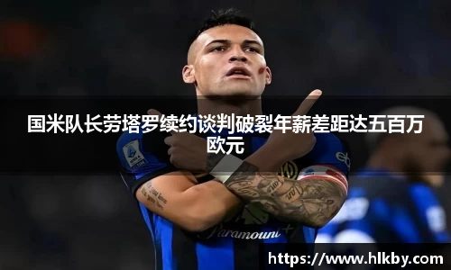 国米队长劳塔罗续约谈判破裂年薪差距达五百万欧元