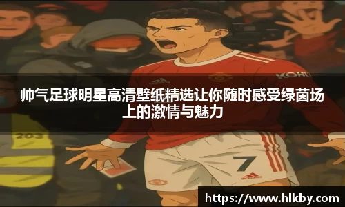 帅气足球明星高清壁纸精选让你随时感受绿茵场上的激情与魅力