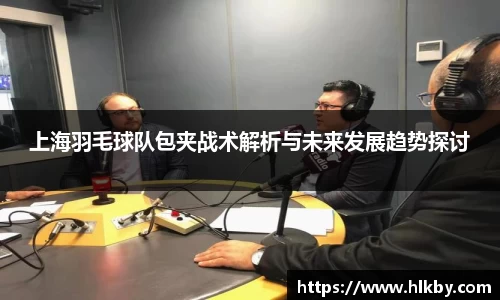 上海羽毛球队包夹战术解析与未来发展趋势探讨