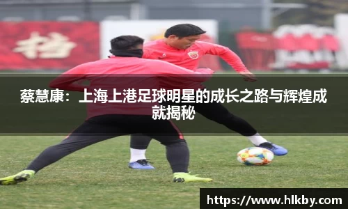 蔡慧康：上海上港足球明星的成长之路与辉煌成就揭秘