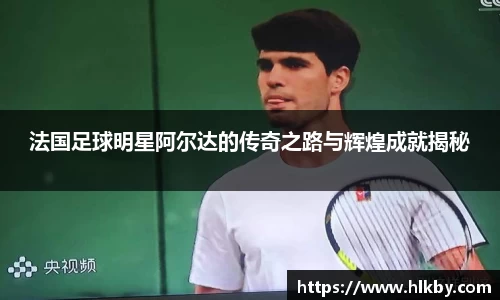 法国足球明星阿尔达的传奇之路与辉煌成就揭秘