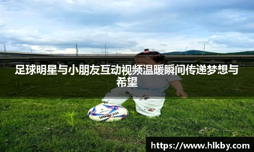 足球明星与小朋友互动视频温暖瞬间传递梦想与希望