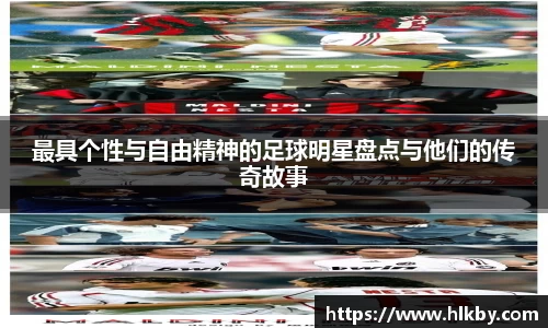 最具个性与自由精神的足球明星盘点与他们的传奇故事