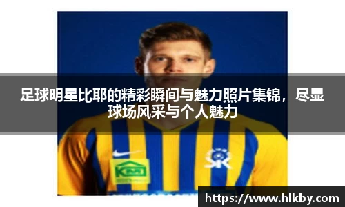 足球明星比耶的精彩瞬间与魅力照片集锦，尽显球场风采与个人魅力