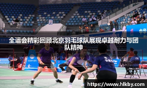 全运会精彩回顾北京羽毛球队展现卓越耐力与团队精神