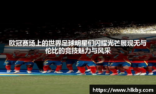欧冠赛场上的世界足球明星们闪耀光芒展现无与伦比的竞技魅力与风采