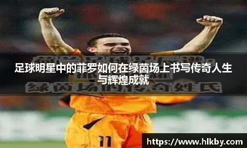 足球明星中的菲罗如何在绿茵场上书写传奇人生与辉煌成就