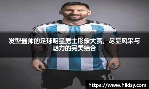 发型最帅的足球明星男士形象大赏，尽显风采与魅力的完美结合