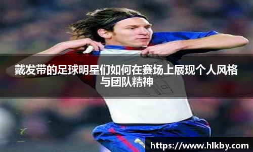 戴发带的足球明星们如何在赛场上展现个人风格与团队精神