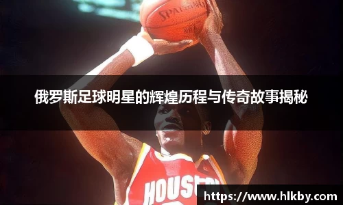 俄罗斯足球明星的辉煌历程与传奇故事揭秘